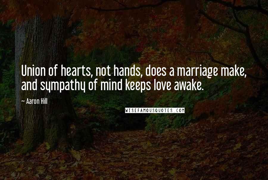Aaron Hill Quotes: Union of hearts, not hands, does a marriage make, and sympathy of mind keeps love awake.