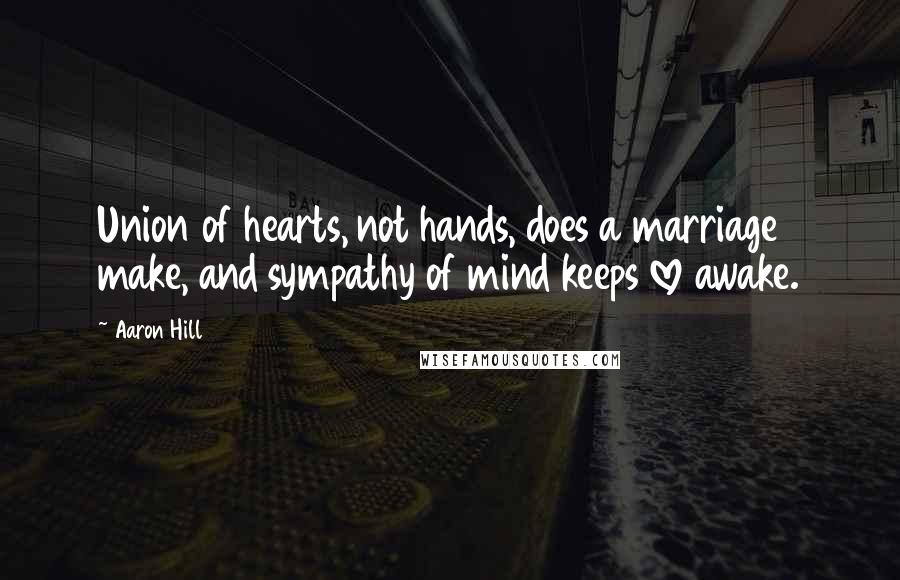 Aaron Hill Quotes: Union of hearts, not hands, does a marriage make, and sympathy of mind keeps love awake.