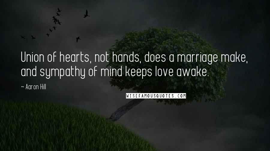 Aaron Hill Quotes: Union of hearts, not hands, does a marriage make, and sympathy of mind keeps love awake.