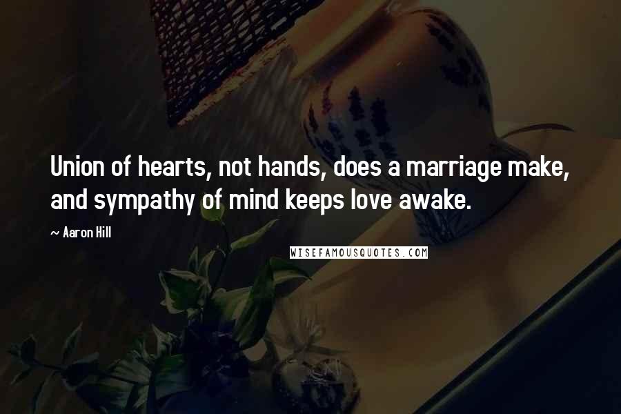 Aaron Hill Quotes: Union of hearts, not hands, does a marriage make, and sympathy of mind keeps love awake.