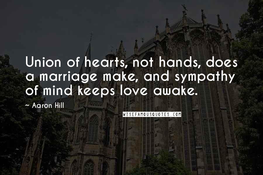 Aaron Hill Quotes: Union of hearts, not hands, does a marriage make, and sympathy of mind keeps love awake.