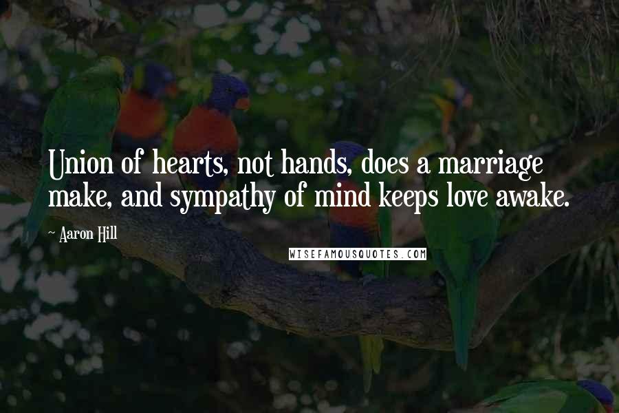 Aaron Hill Quotes: Union of hearts, not hands, does a marriage make, and sympathy of mind keeps love awake.