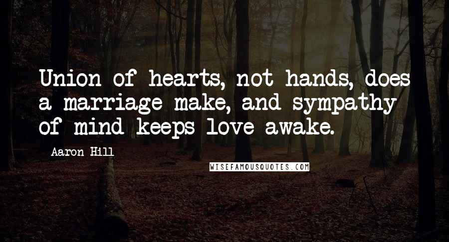 Aaron Hill Quotes: Union of hearts, not hands, does a marriage make, and sympathy of mind keeps love awake.