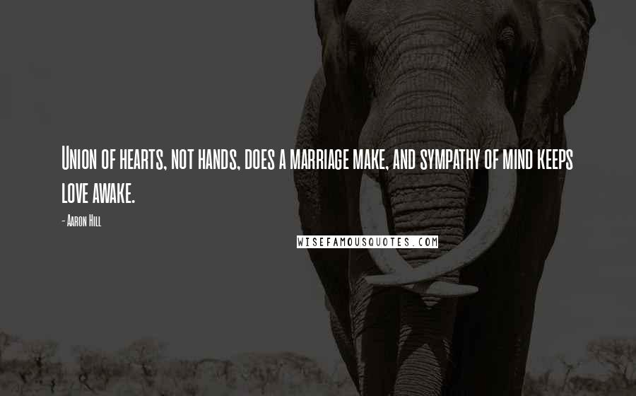 Aaron Hill Quotes: Union of hearts, not hands, does a marriage make, and sympathy of mind keeps love awake.