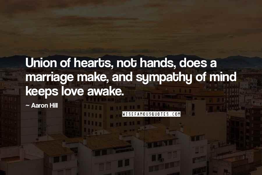Aaron Hill Quotes: Union of hearts, not hands, does a marriage make, and sympathy of mind keeps love awake.