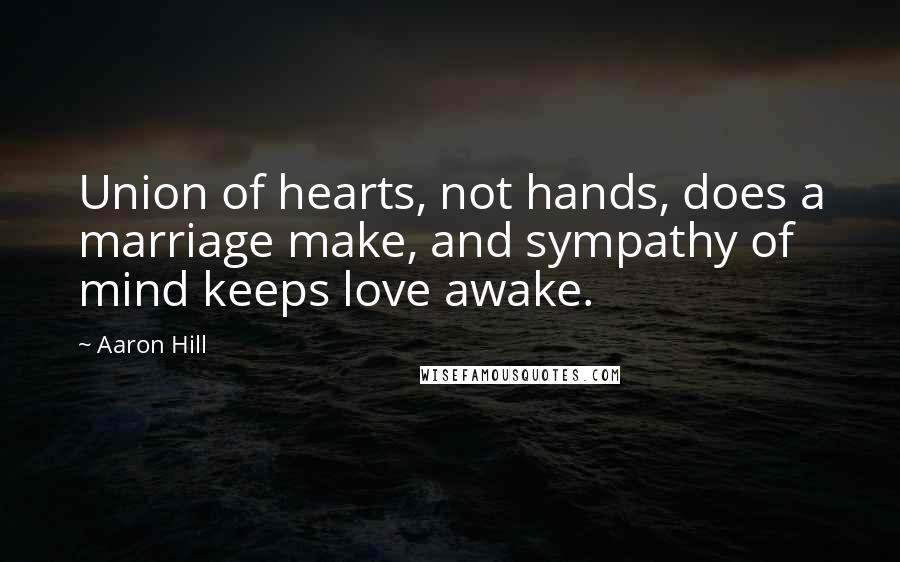 Aaron Hill Quotes: Union of hearts, not hands, does a marriage make, and sympathy of mind keeps love awake.