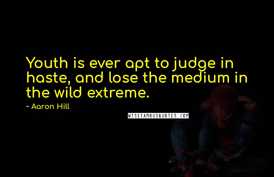 Aaron Hill Quotes: Youth is ever apt to judge in haste, and lose the medium in the wild extreme.
