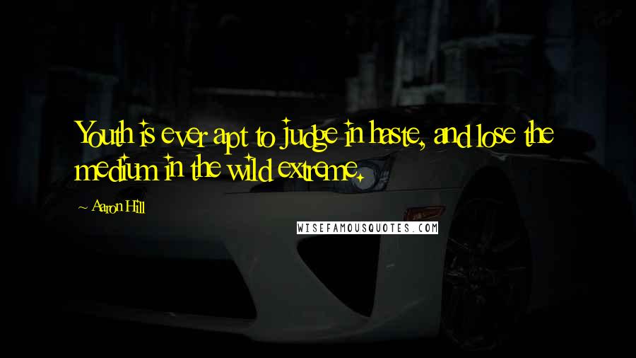 Aaron Hill Quotes: Youth is ever apt to judge in haste, and lose the medium in the wild extreme.