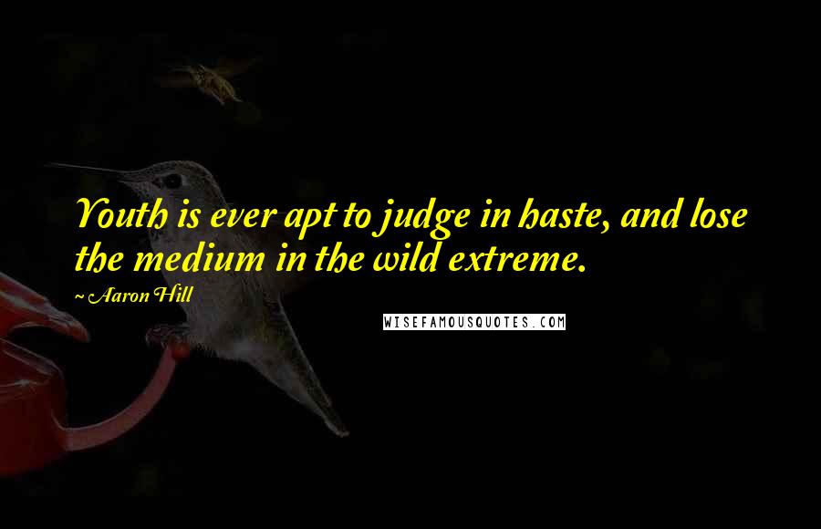 Aaron Hill Quotes: Youth is ever apt to judge in haste, and lose the medium in the wild extreme.