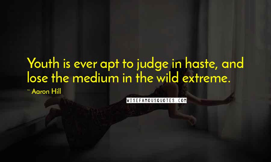 Aaron Hill Quotes: Youth is ever apt to judge in haste, and lose the medium in the wild extreme.