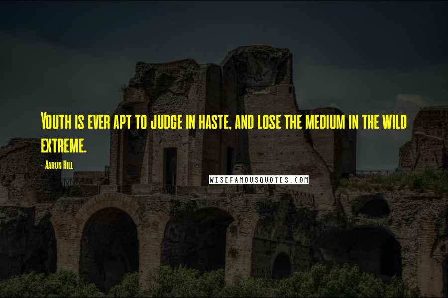Aaron Hill Quotes: Youth is ever apt to judge in haste, and lose the medium in the wild extreme.