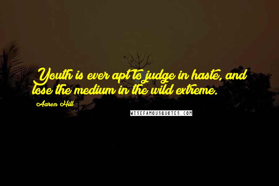 Aaron Hill Quotes: Youth is ever apt to judge in haste, and lose the medium in the wild extreme.