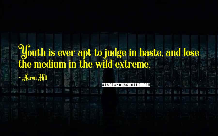 Aaron Hill Quotes: Youth is ever apt to judge in haste, and lose the medium in the wild extreme.