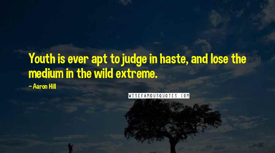 Aaron Hill Quotes: Youth is ever apt to judge in haste, and lose the medium in the wild extreme.