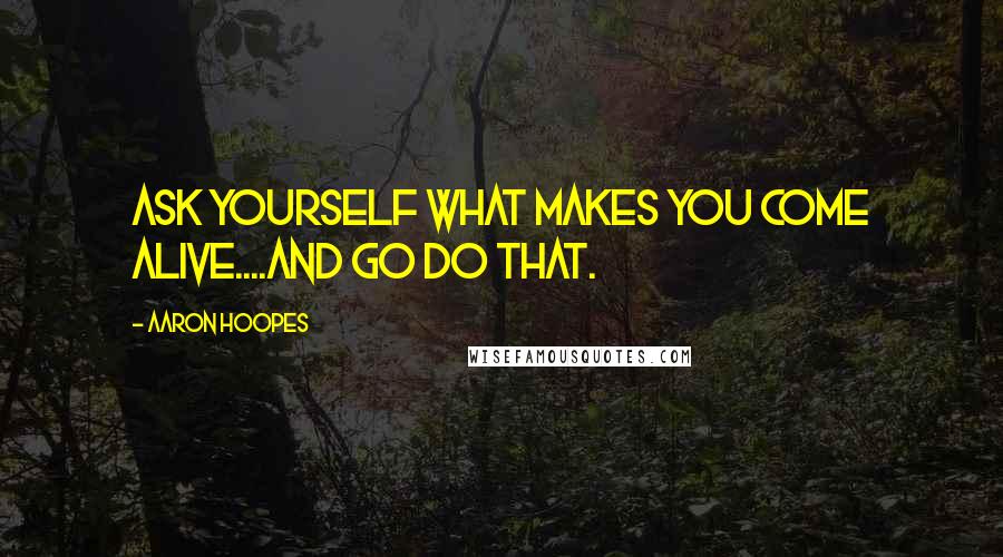 Aaron Hoopes Quotes: Ask yourself what makes you come alive....and go do that.