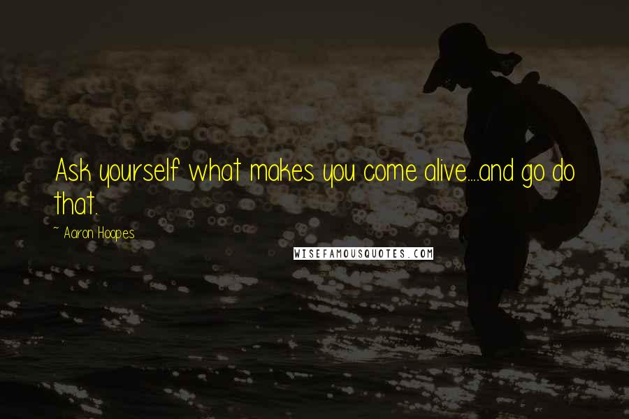 Aaron Hoopes Quotes: Ask yourself what makes you come alive....and go do that.