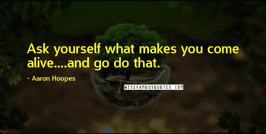 Aaron Hoopes Quotes: Ask yourself what makes you come alive....and go do that.