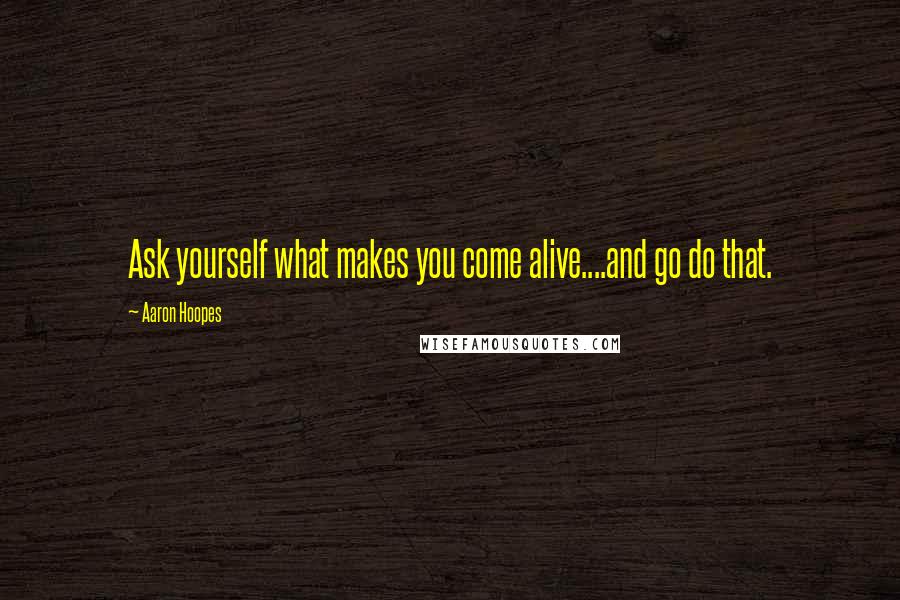 Aaron Hoopes Quotes: Ask yourself what makes you come alive....and go do that.