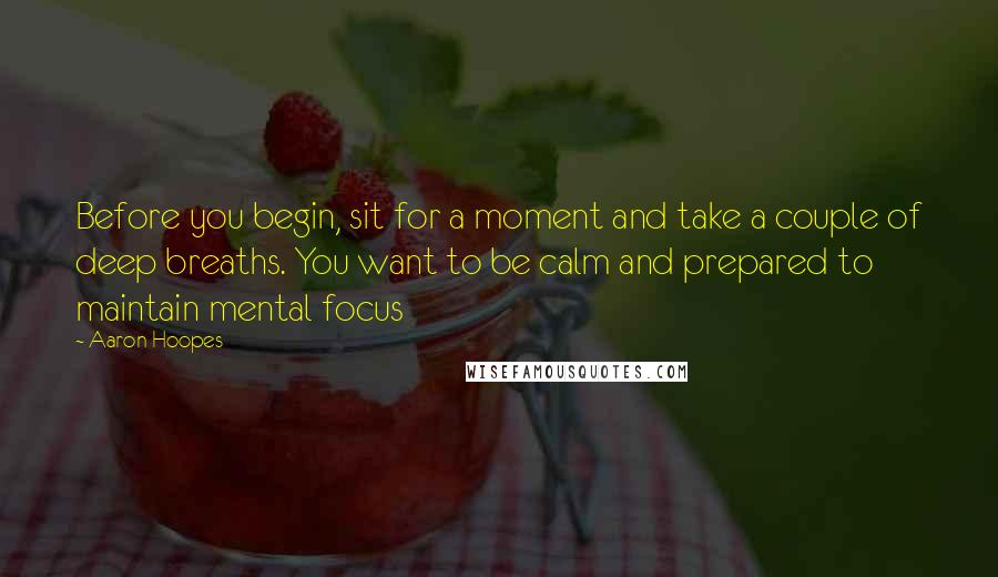 Aaron Hoopes Quotes: Before you begin, sit for a moment and take a couple of deep breaths. You want to be calm and prepared to maintain mental focus