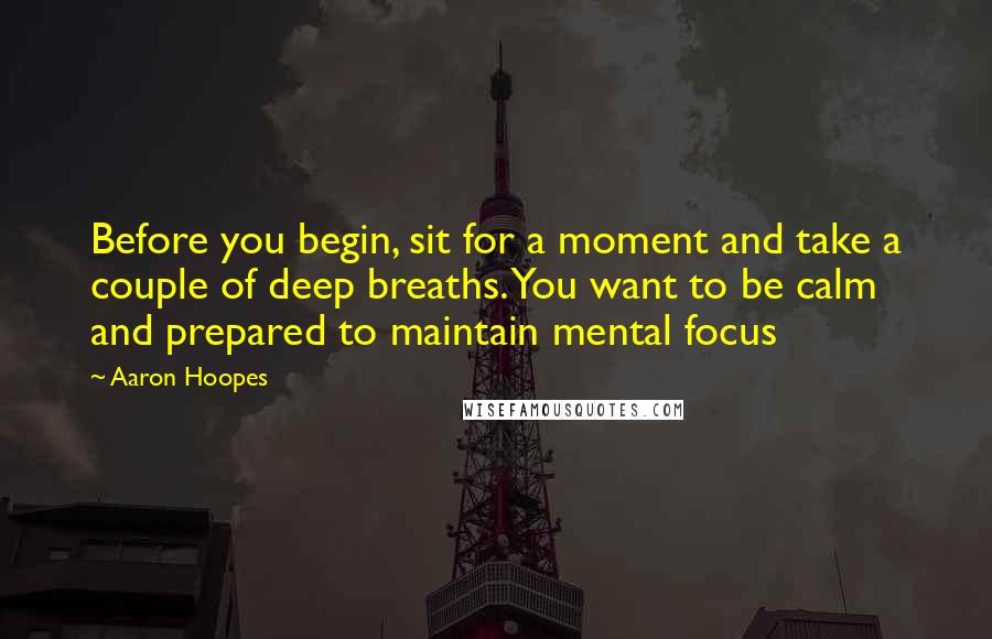Aaron Hoopes Quotes: Before you begin, sit for a moment and take a couple of deep breaths. You want to be calm and prepared to maintain mental focus