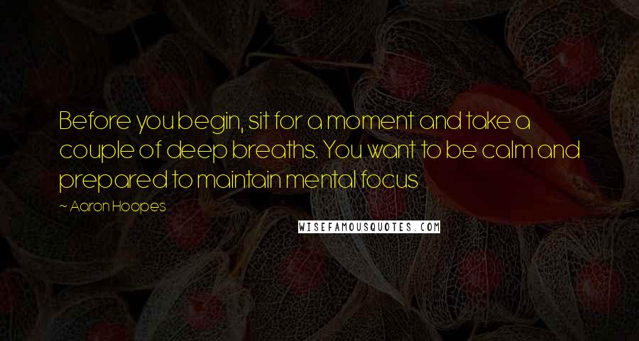 Aaron Hoopes Quotes: Before you begin, sit for a moment and take a couple of deep breaths. You want to be calm and prepared to maintain mental focus