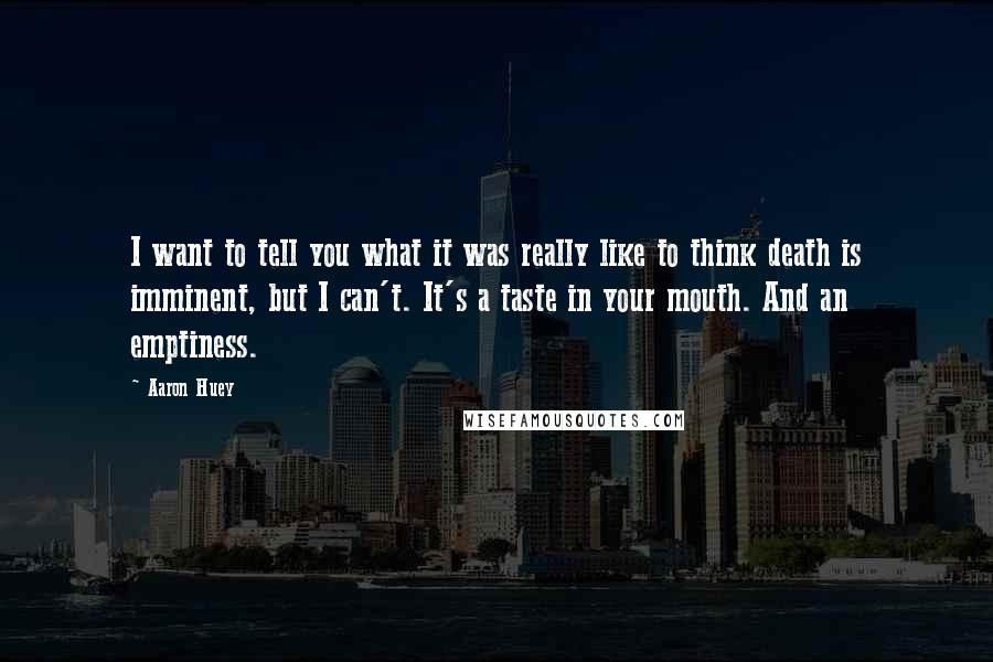 Aaron Huey Quotes: I want to tell you what it was really like to think death is imminent, but I can't. It's a taste in your mouth. And an emptiness.