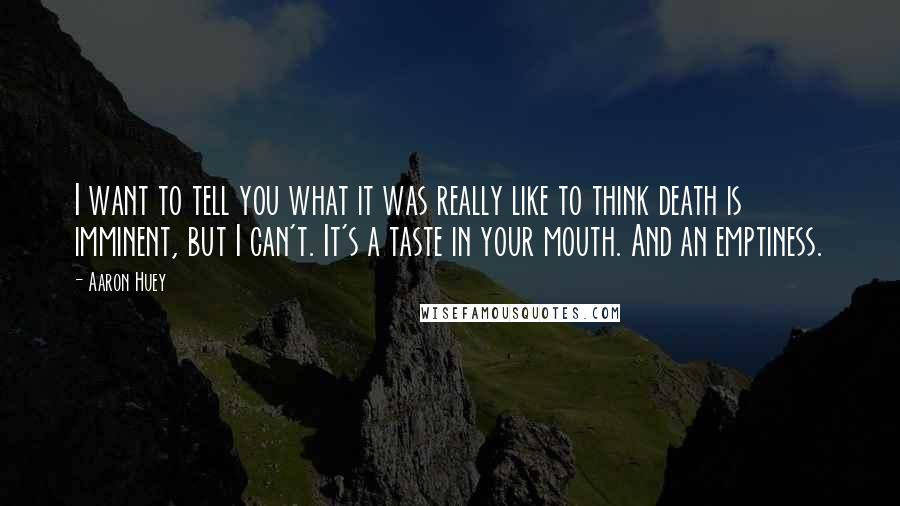 Aaron Huey Quotes: I want to tell you what it was really like to think death is imminent, but I can't. It's a taste in your mouth. And an emptiness.