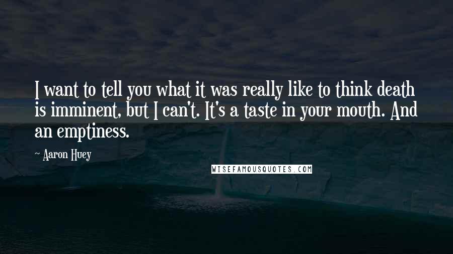 Aaron Huey Quotes: I want to tell you what it was really like to think death is imminent, but I can't. It's a taste in your mouth. And an emptiness.