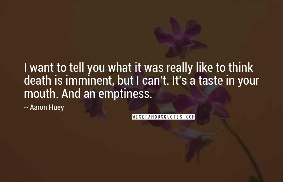 Aaron Huey Quotes: I want to tell you what it was really like to think death is imminent, but I can't. It's a taste in your mouth. And an emptiness.