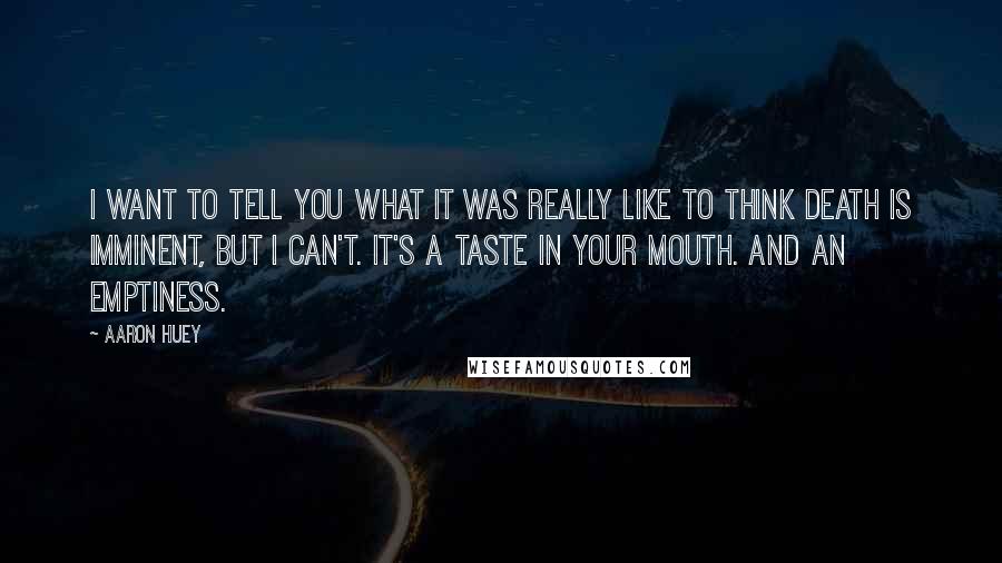 Aaron Huey Quotes: I want to tell you what it was really like to think death is imminent, but I can't. It's a taste in your mouth. And an emptiness.