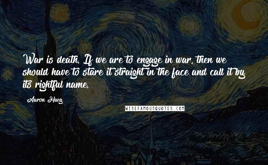 Aaron Huey Quotes: War is death. If we are to engage in war, then we should have to stare it straight in the face and call it by its rightful name.