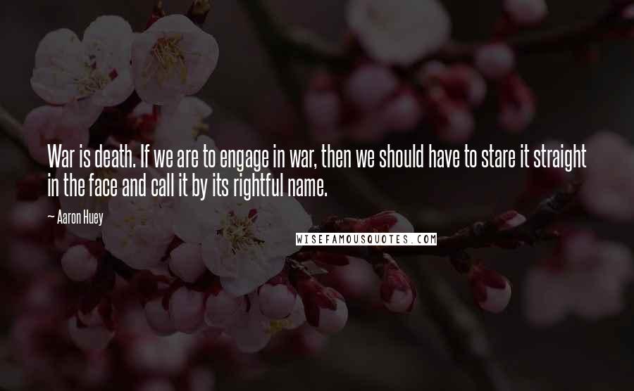 Aaron Huey Quotes: War is death. If we are to engage in war, then we should have to stare it straight in the face and call it by its rightful name.