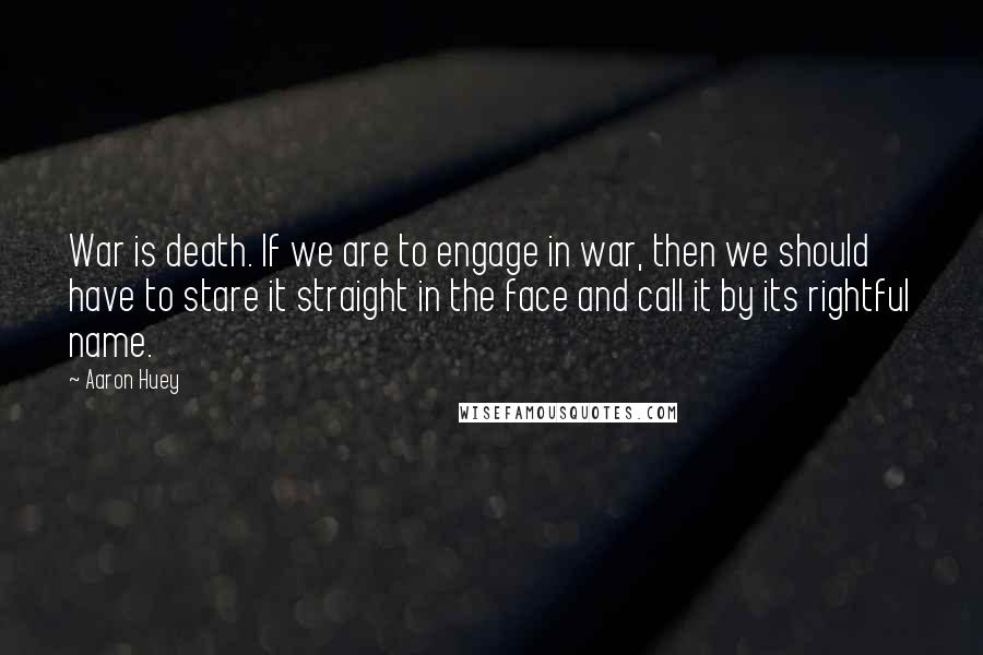 Aaron Huey Quotes: War is death. If we are to engage in war, then we should have to stare it straight in the face and call it by its rightful name.
