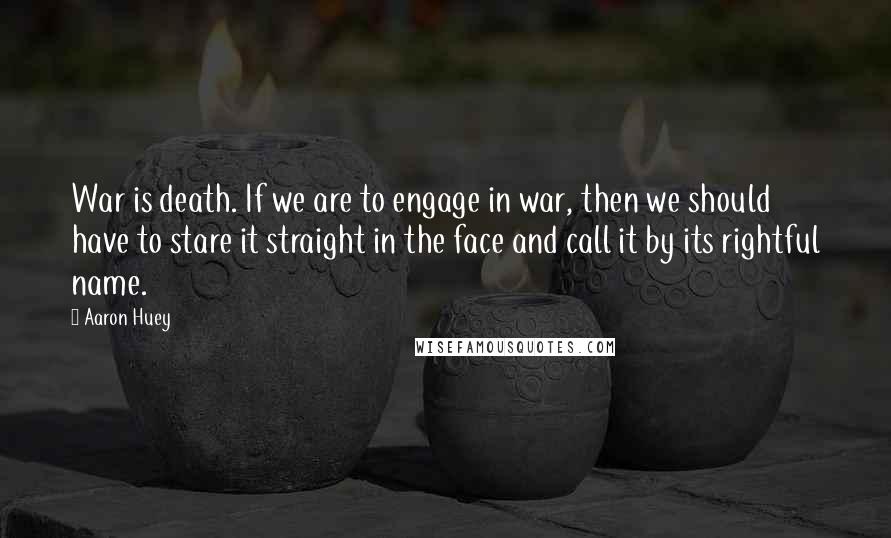Aaron Huey Quotes: War is death. If we are to engage in war, then we should have to stare it straight in the face and call it by its rightful name.