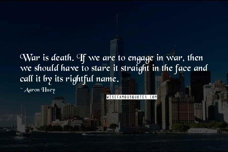 Aaron Huey Quotes: War is death. If we are to engage in war, then we should have to stare it straight in the face and call it by its rightful name.