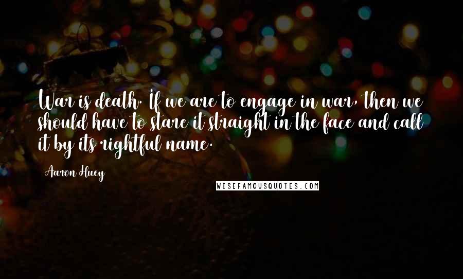 Aaron Huey Quotes: War is death. If we are to engage in war, then we should have to stare it straight in the face and call it by its rightful name.