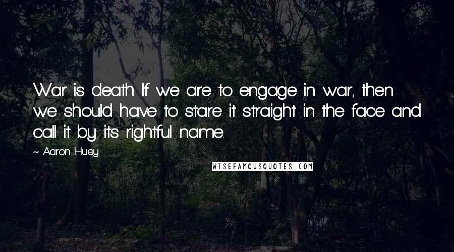 Aaron Huey Quotes: War is death. If we are to engage in war, then we should have to stare it straight in the face and call it by its rightful name.