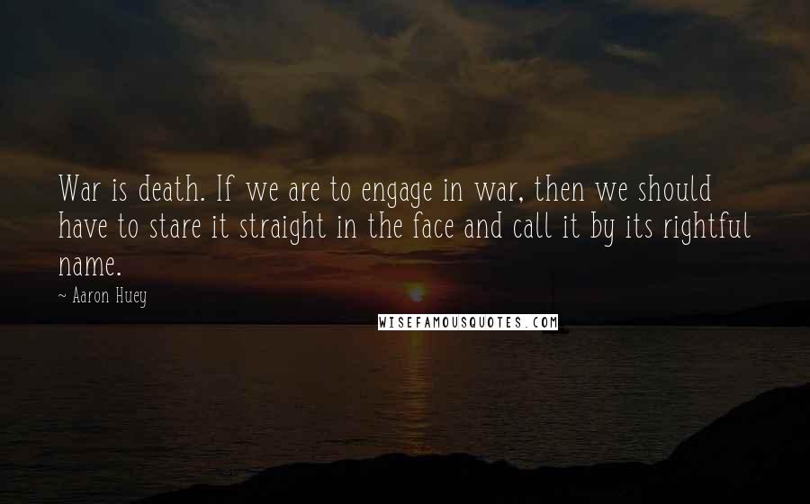 Aaron Huey Quotes: War is death. If we are to engage in war, then we should have to stare it straight in the face and call it by its rightful name.
