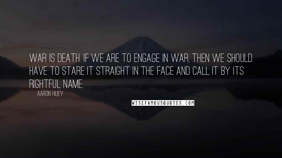 Aaron Huey Quotes: War is death. If we are to engage in war, then we should have to stare it straight in the face and call it by its rightful name.