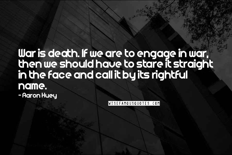 Aaron Huey Quotes: War is death. If we are to engage in war, then we should have to stare it straight in the face and call it by its rightful name.