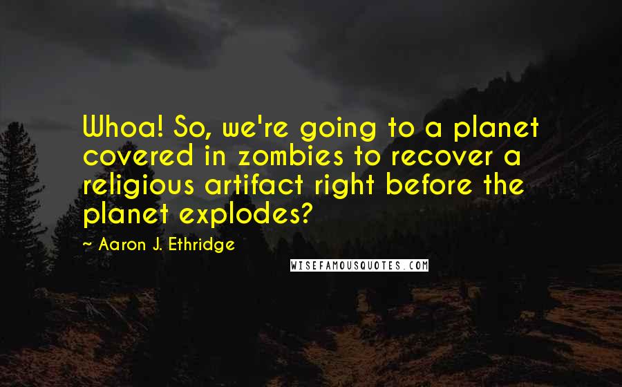 Aaron J. Ethridge Quotes: Whoa! So, we're going to a planet covered in zombies to recover a religious artifact right before the planet explodes?