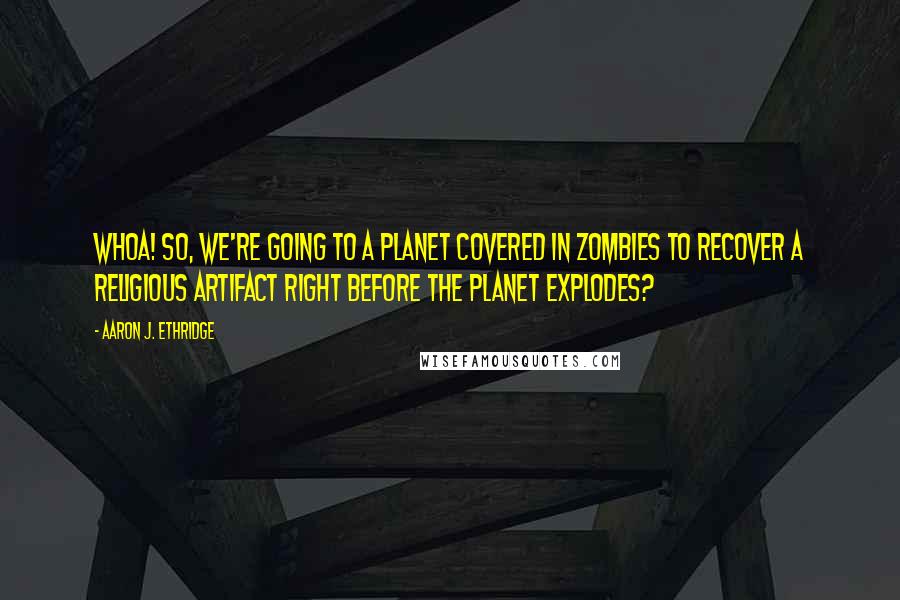 Aaron J. Ethridge Quotes: Whoa! So, we're going to a planet covered in zombies to recover a religious artifact right before the planet explodes?