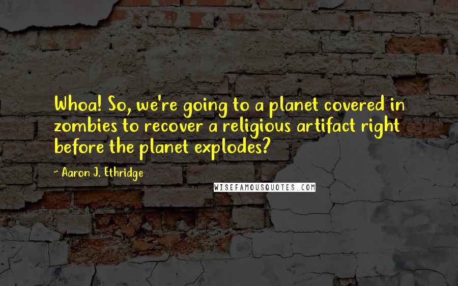 Aaron J. Ethridge Quotes: Whoa! So, we're going to a planet covered in zombies to recover a religious artifact right before the planet explodes?