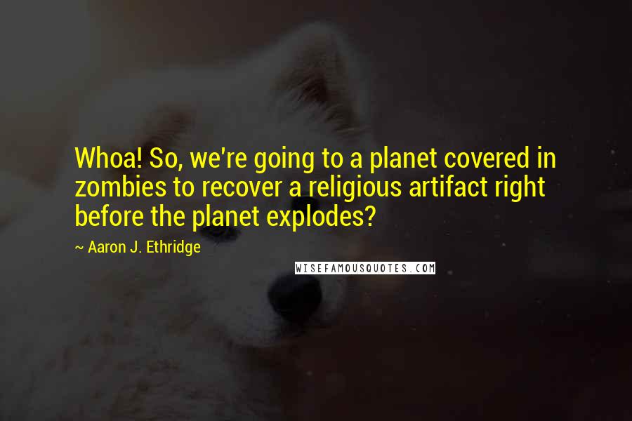 Aaron J. Ethridge Quotes: Whoa! So, we're going to a planet covered in zombies to recover a religious artifact right before the planet explodes?