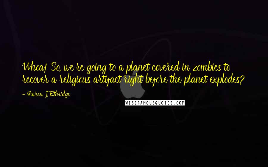 Aaron J. Ethridge Quotes: Whoa! So, we're going to a planet covered in zombies to recover a religious artifact right before the planet explodes?