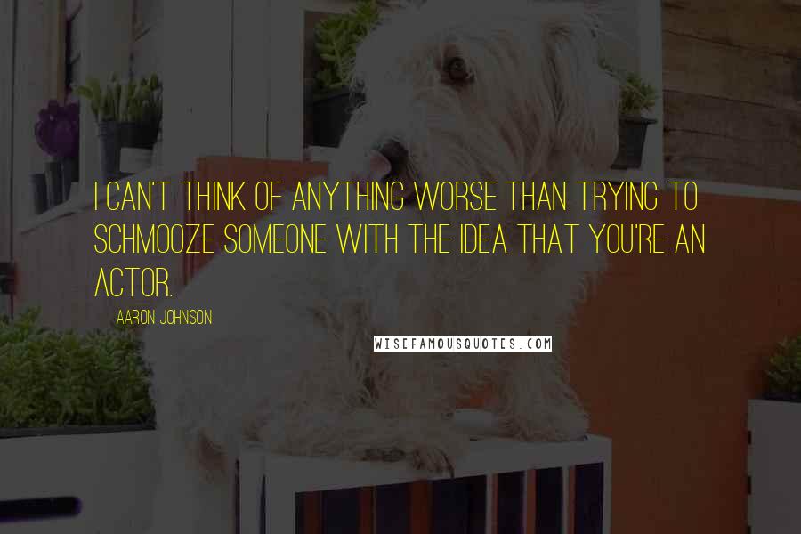 Aaron Johnson Quotes: I can't think of anything worse than trying to schmooze someone with the idea that you're an actor.