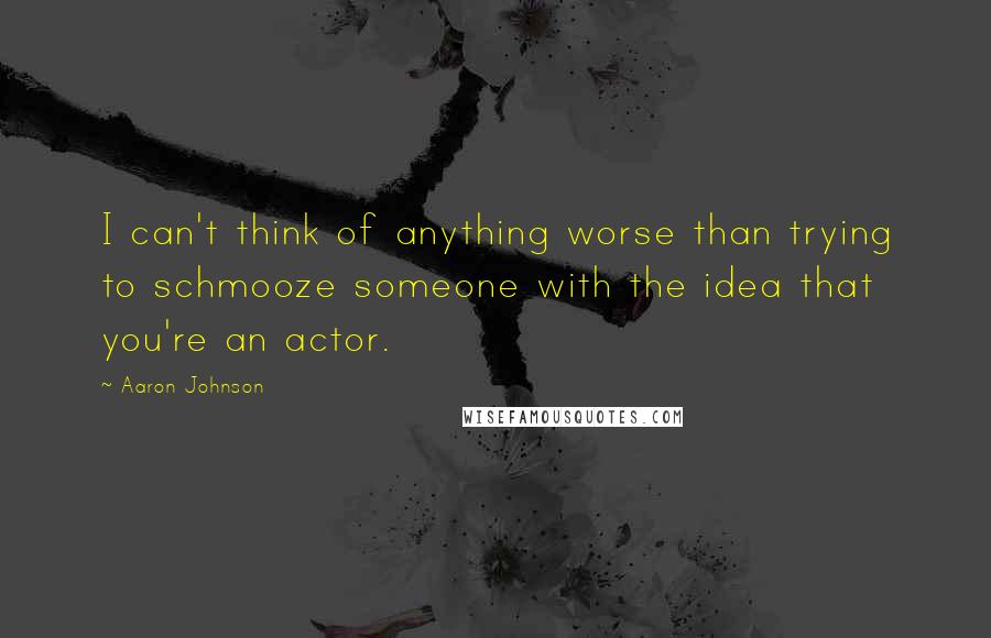 Aaron Johnson Quotes: I can't think of anything worse than trying to schmooze someone with the idea that you're an actor.
