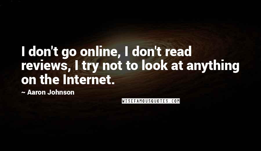 Aaron Johnson Quotes: I don't go online, I don't read reviews, I try not to look at anything on the Internet.