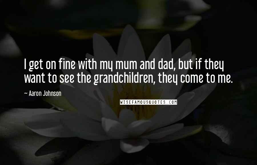 Aaron Johnson Quotes: I get on fine with my mum and dad, but if they want to see the grandchildren, they come to me.