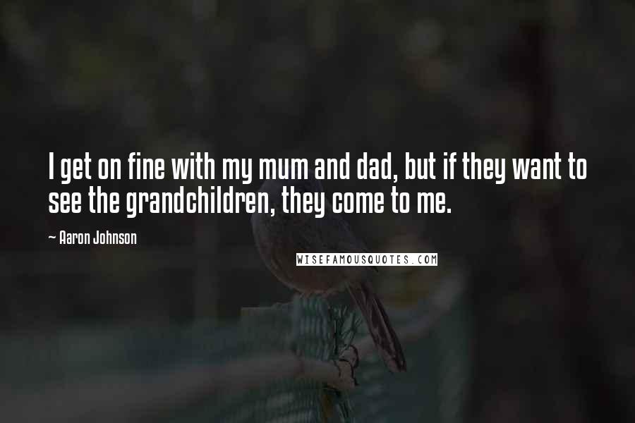 Aaron Johnson Quotes: I get on fine with my mum and dad, but if they want to see the grandchildren, they come to me.